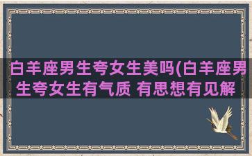 白羊座男生夸女生美吗(白羊座男生夸女生有气质 有思想有见解 还有点小可爱)